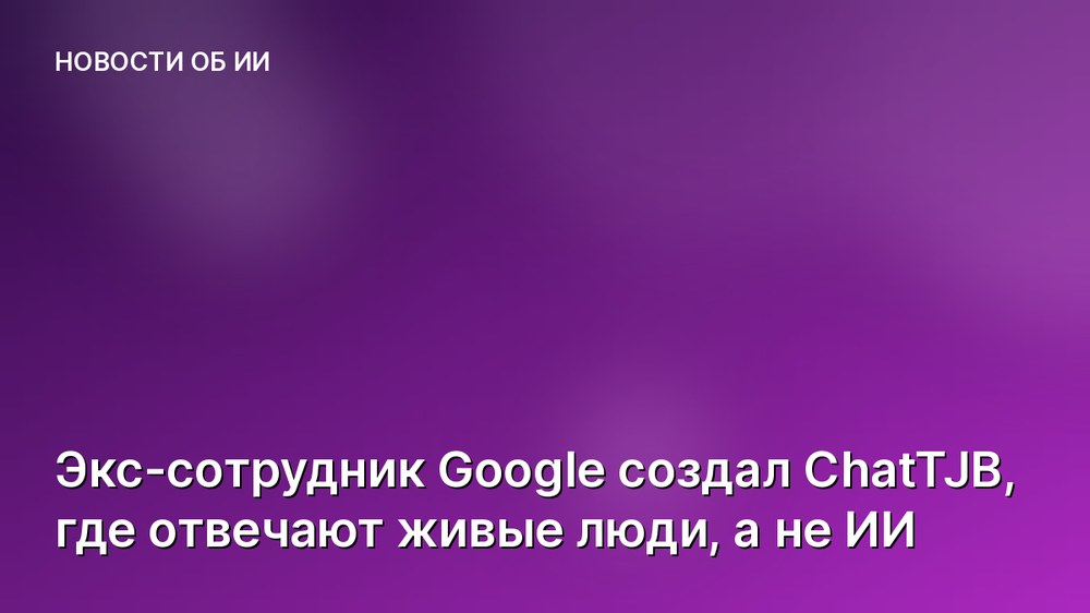Экс-сотрудник Google создал ChatTJB, где отвечают живые люди, а не ИИ