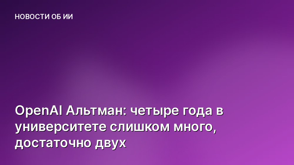 OpenAI Альтман: четыре года в университете слишком много, достаточно двух