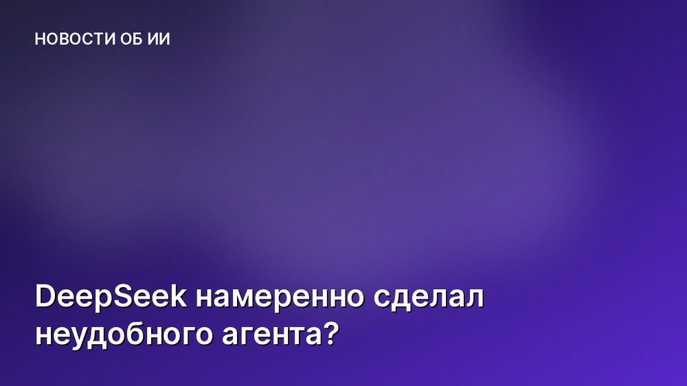 DeepSeek намеренно сделал неудобного агента?