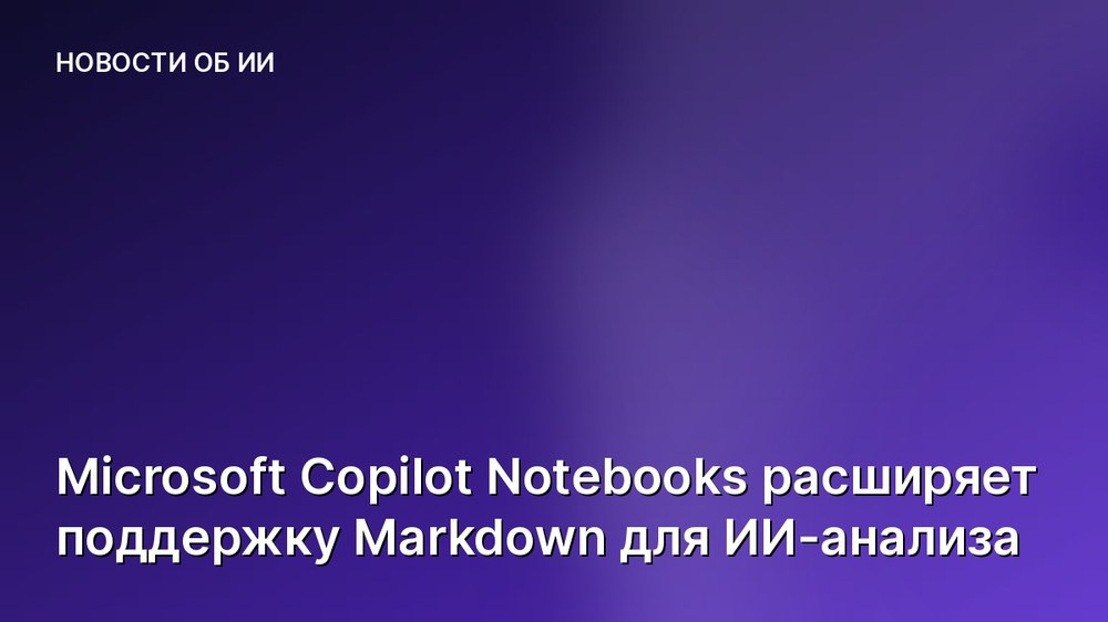 Microsoft Copilot Notebooks расширяет поддержку Markdown для ИИ-анализа