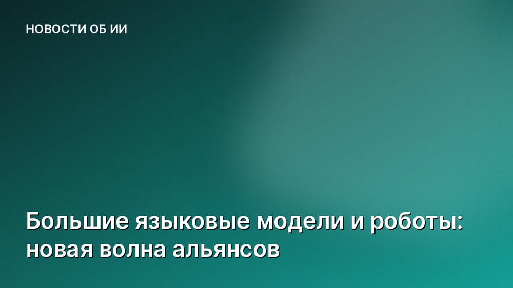 Большие языковые модели и роботы: новая волна альянсов