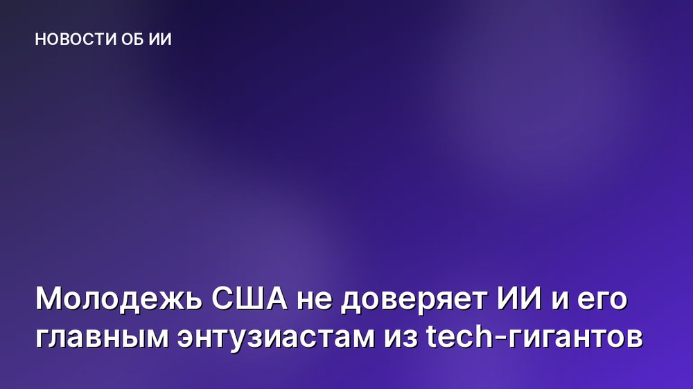 Молодежь США не доверяет ИИ и его главным энтузиастам из tech-гигантов