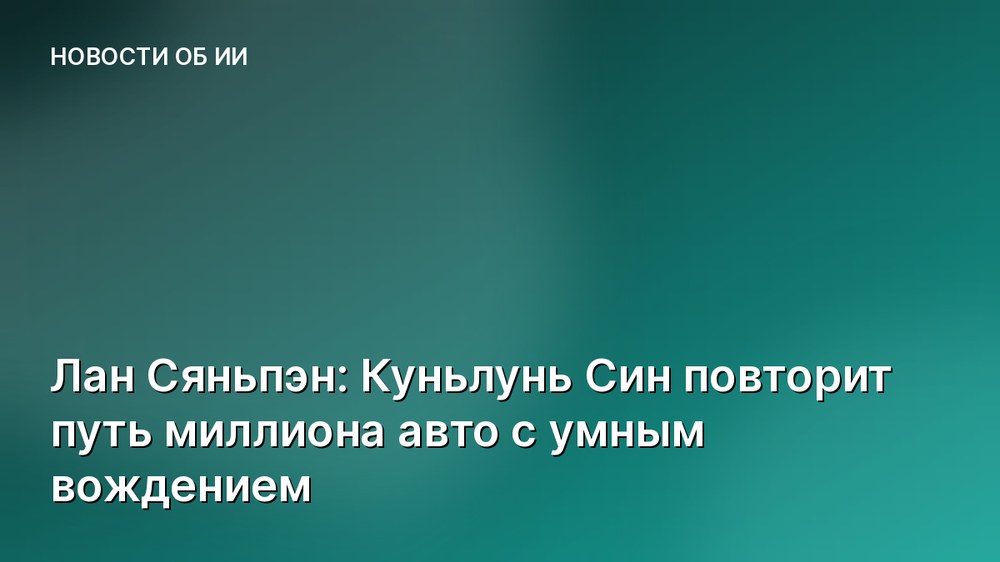 Лан Сяньпэн: Куньлунь Син повторит путь миллиона авто с умным вождением