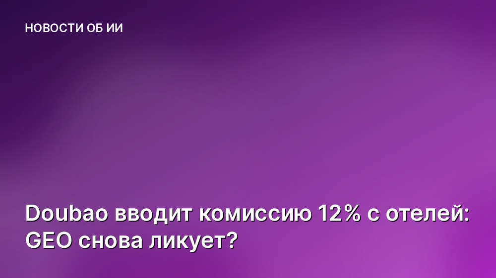 Doubao вводит комиссию 12% с отелей: GEO снова ликует?