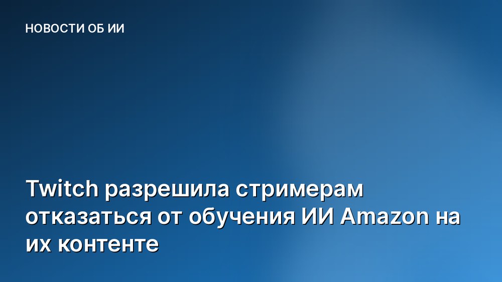 Twitch разрешила стримерам отказаться от обучения ИИ Amazon на их контенте