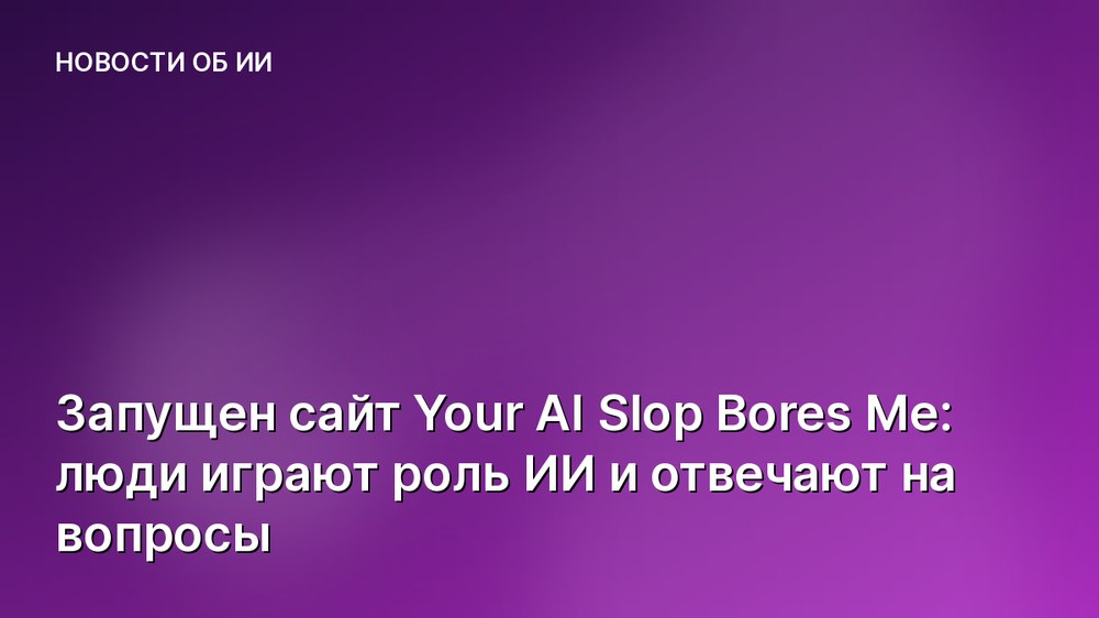Запущен сайт Your AI Slop Bores Me: люди играют роль ИИ и отвечают на вопросы