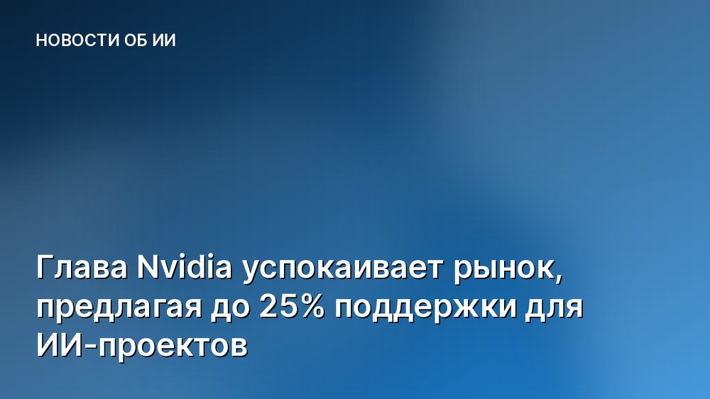Глава Nvidia успокаивает рынок, предлагая до 25% поддержки для ИИ-проектов