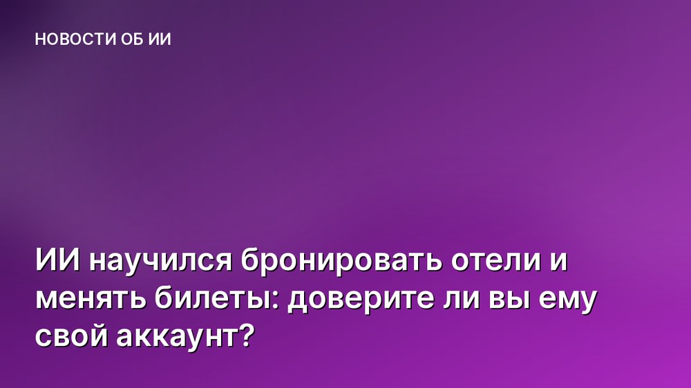 ИИ научился бронировать отели и менять билеты: доверите ли вы ему свой аккаунт?
