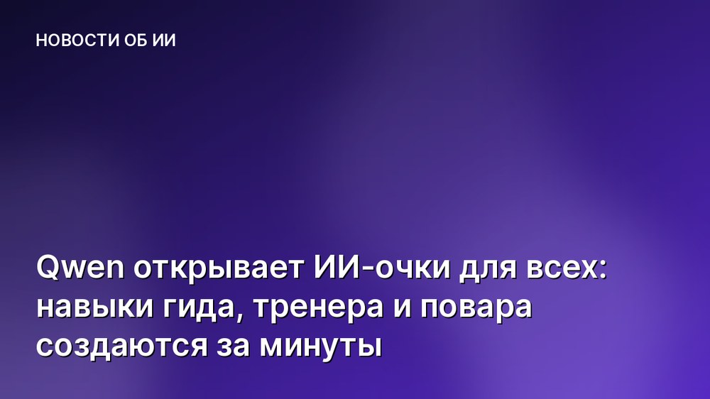 Qwen открывает ИИ-очки для всех: навыки гида, тренера и повара создаются за минуты