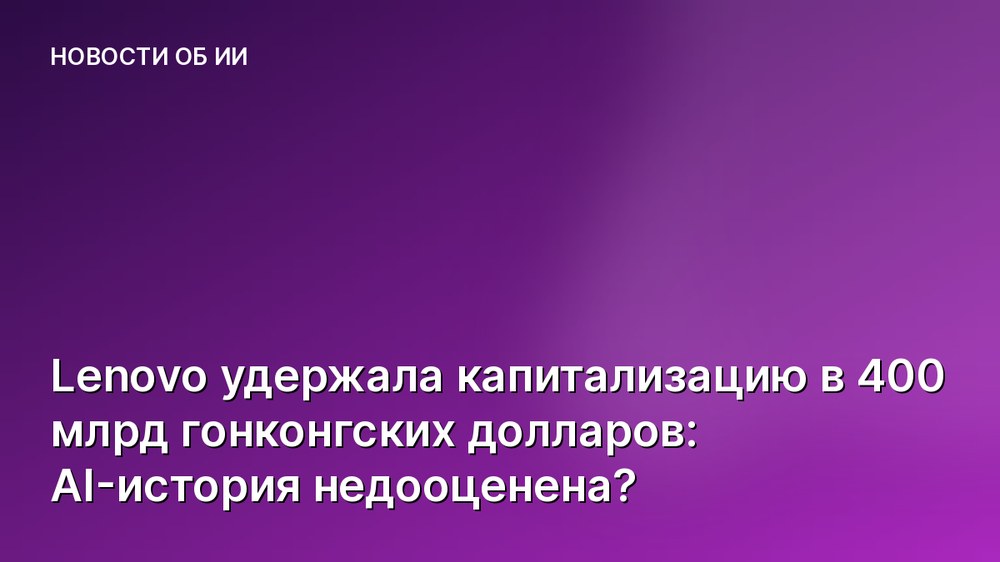 Lenovo удержала капитализацию в 400 млрд гонконгских долларов: AI-история недооценена?