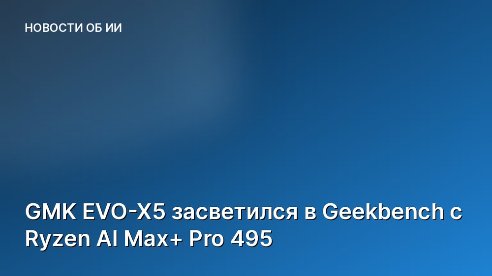 GMK EVO-X5 засветился в Geekbench с Ryzen AI Max+ Pro 495