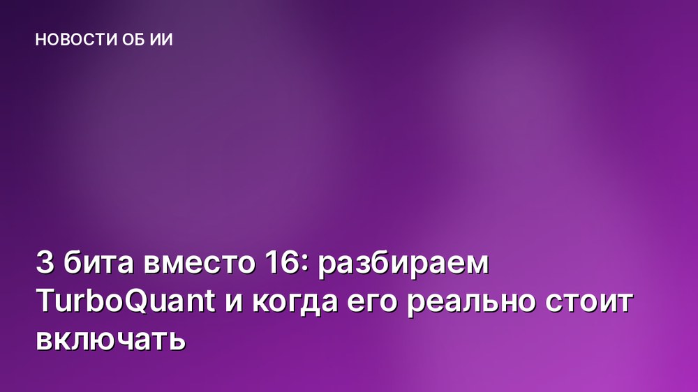 3 бита вместо 16: разбираем TurboQuant и когда его реально стоит включать