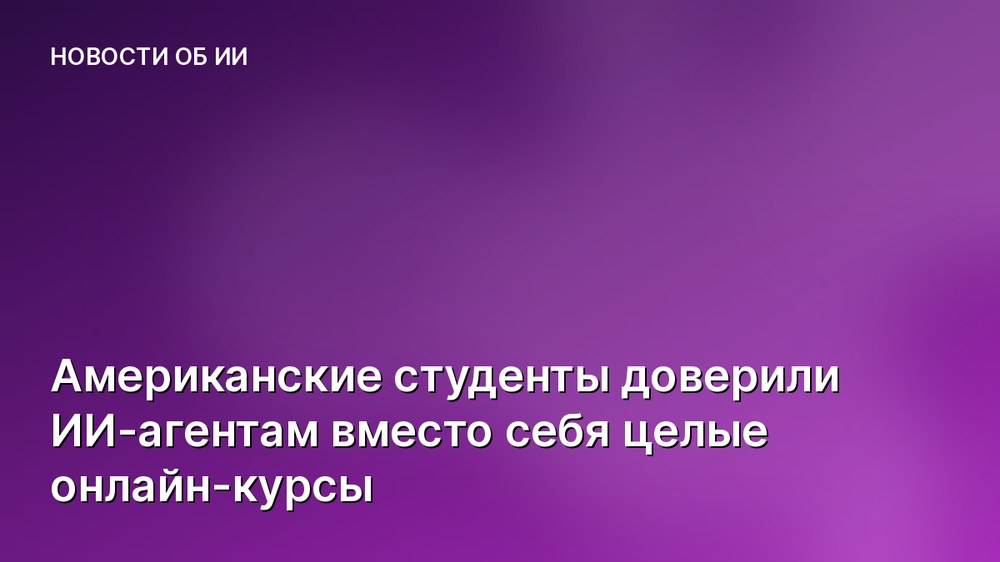 Американские студенты доверили ИИ-агентам вместо себя целые онлайн-курсы