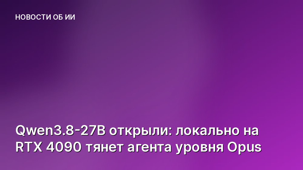 Qwen3.8-27B открыли: локально на RTX 4090 тянет агента уровня Opus