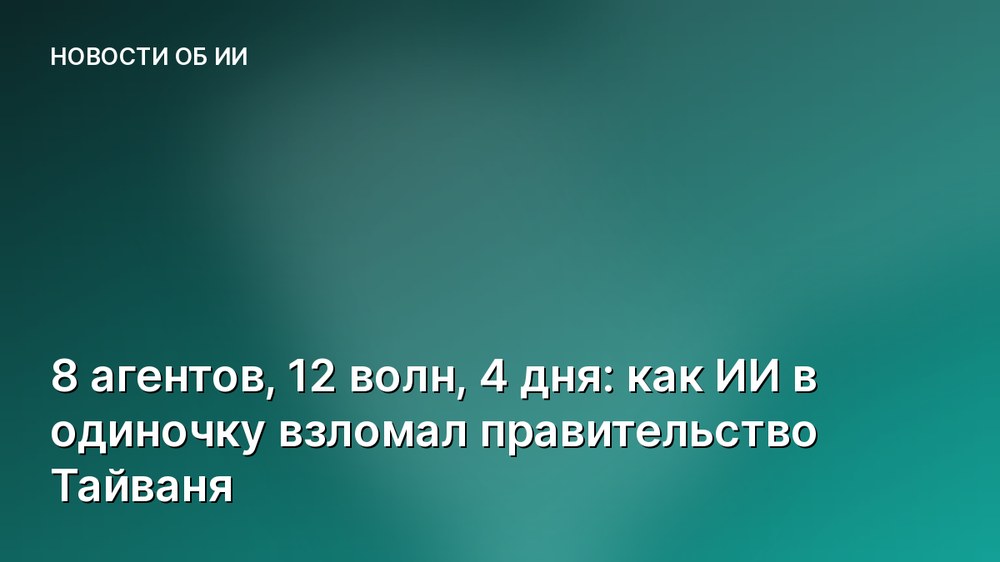 8 агентов, 12 волн, 4 дня: как ИИ в одиночку взломал правительство Тайваня