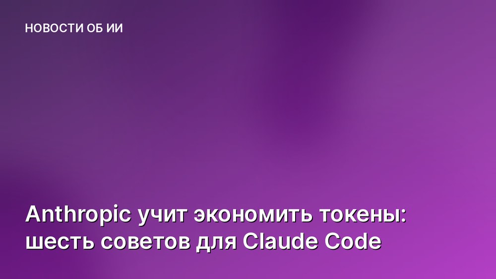 Anthropic учит экономить токены: шесть советов для Claude Code