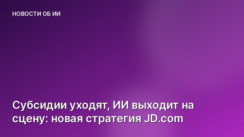 Субсидии уходят, ИИ выходит на сцену: новая стратегия JD.com