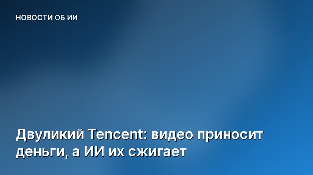 Двуликий Tencent: видео приносит деньги, а ИИ их сжигает