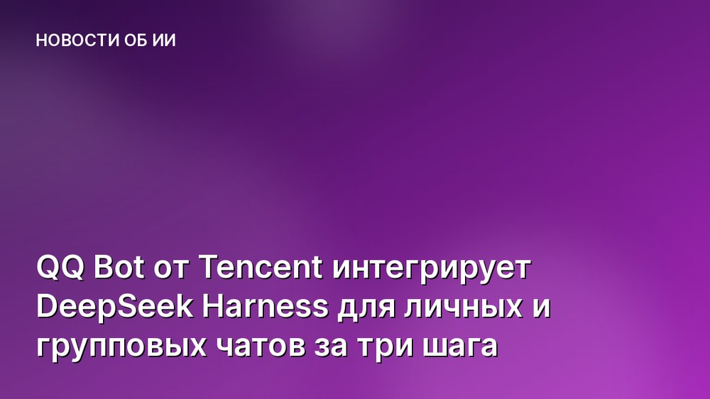 QQ Bot от Tencent интегрирует DeepSeek Harness для личных и групповых чатов за три шага