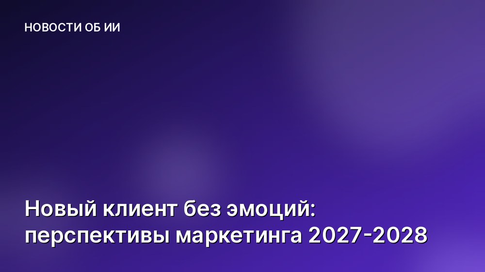 Новый клиент без эмоций: перспективы маркетинга 2027-2028