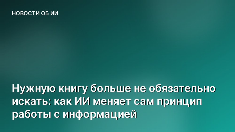 Нужную книгу больше не обязательно искать: как ИИ меняет сам принцип работы с информацией
