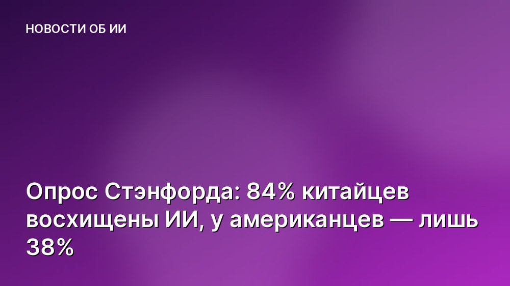 Опрос Стэнфорда: 84% китайцев восхищены ИИ, у американцев — лишь 38%