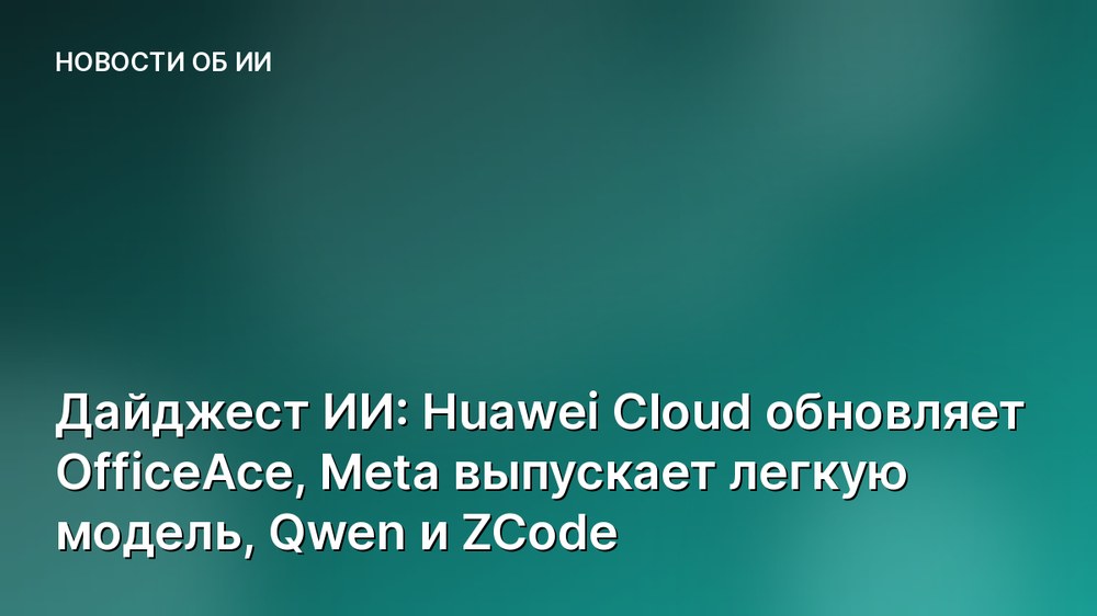 Дайджест ИИ: Huawei Cloud обновляет OfficeAce, Meta выпускает легкую модель, Qwen и ZCode
