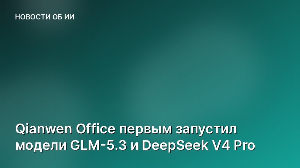 Qianwen Office первым запустил модели GLM-5.3 и DeepSeek V4 Pro