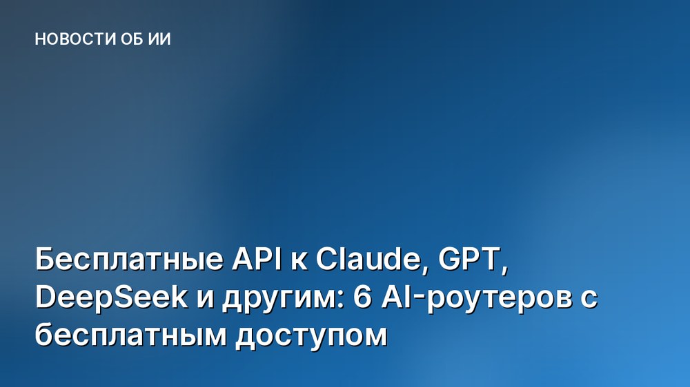 Бесплатные API к Claude, GPT, DeepSeek и другим: 6 AI-роутеров с бесплатным доступом
