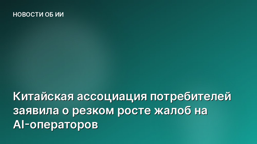 Китайская ассоциация потребителей заявила о резком росте жалоб на AI-операторов