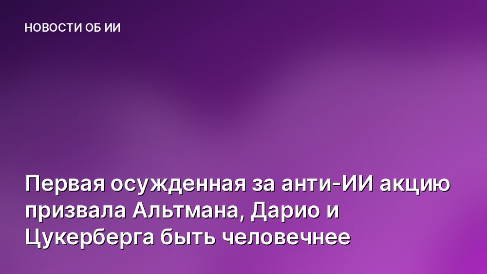 Первая осужденная за анти-ИИ акцию призвала Альтмана, Дарио и Цукерберга быть человечнее