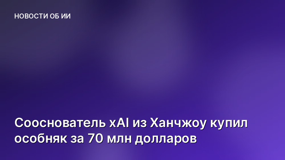 Сооснователь xAI из Ханчжоу купил особняк за 70 млн долларов