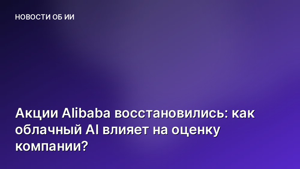 Акции Alibaba восстановились: как облачный AI влияет на оценку компании?