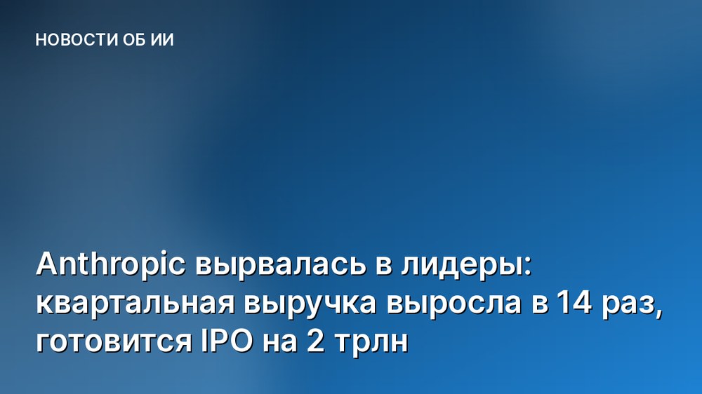 Anthropic вырвалась в лидеры: квартальная выручка выросла в 14 раз, готовится IPO на 2 трлн