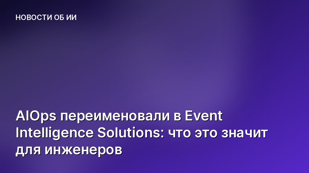 AIOps переименовали в Event Intelligence Solutions: что это значит для инженеров