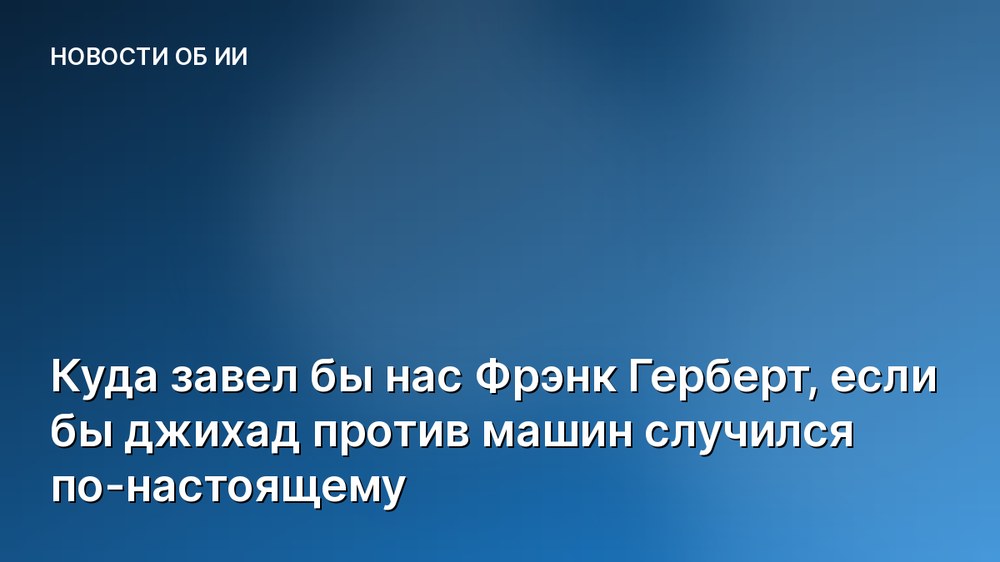 Куда завел бы нас Фрэнк Герберт, если бы джихад против машин случился по-настоящему