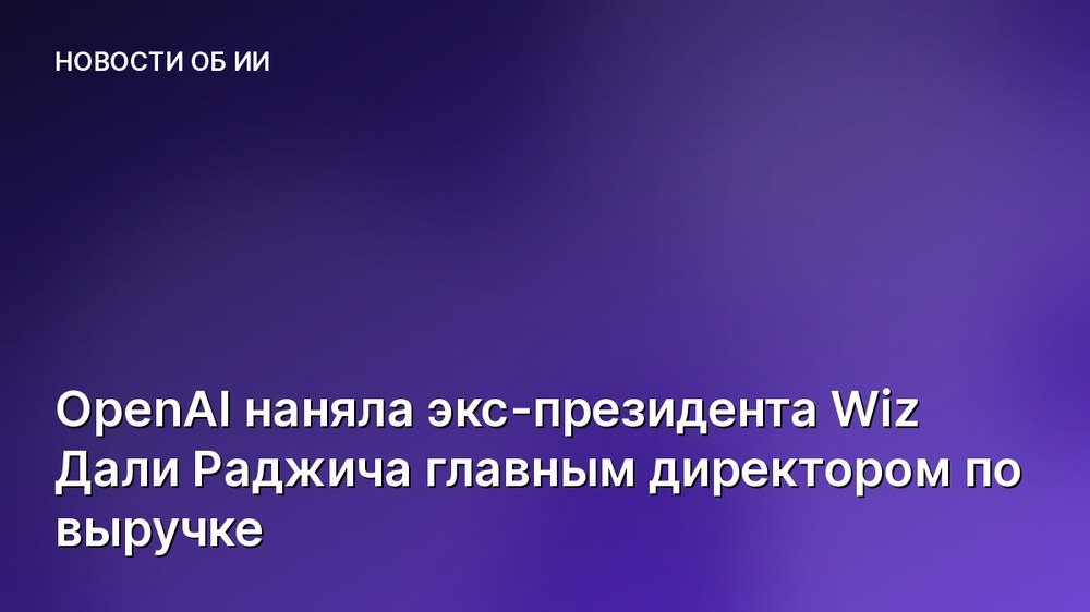 OpenAI наняла экс-президента Wiz Дали Раджича главным директором по выручке