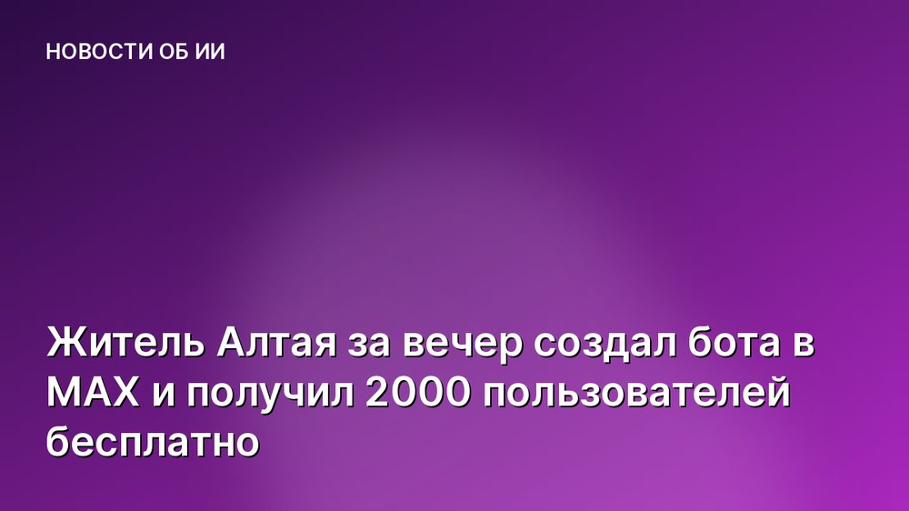 Житель Алтая за вечер создал бота в MAX и получил 2000 пользователей бесплатно