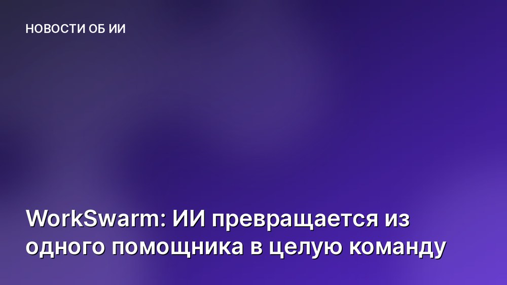 WorkSwarm: ИИ превращается из одного помощника в целую команду