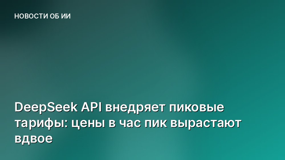 DeepSeek API внедряет пиковые тарифы: цены в час пик вырастают вдвое
