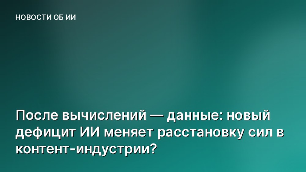 После вычислений — данные: новый дефицит ИИ меняет расстановку сил в контент-индустрии?