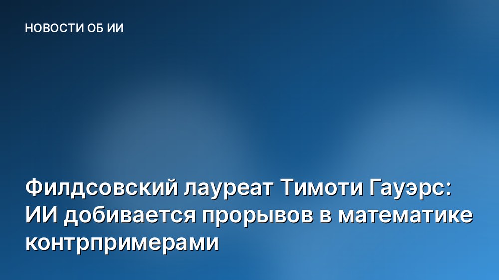 Филдсовский лауреат Тимоти Гауэрс: ИИ добивается прорывов в математике контрпримерами