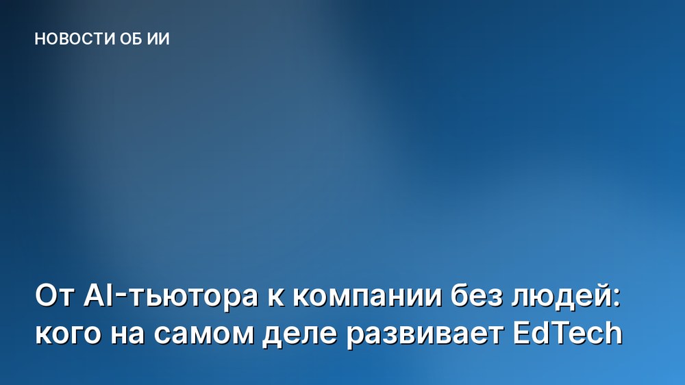 От AI-тьютора к компании без людей: кого на самом деле развивает EdTech