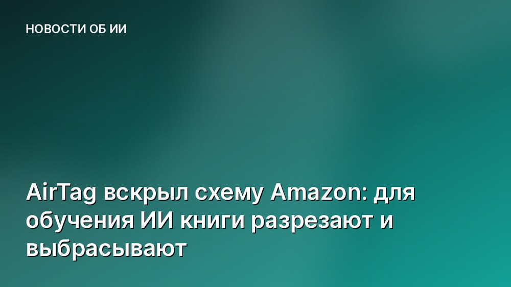 AirTag вскрыл схему Amazon: для обучения ИИ книги разрезают и выбрасывают