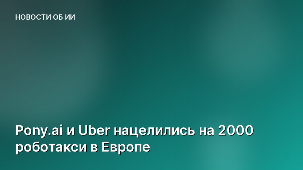 Pony.ai и Uber нацелились на 2000 роботакси в Европе