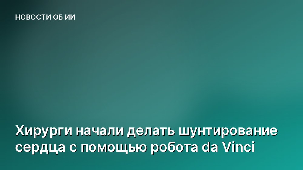 Хирурги начали делать шунтирование сердца с помощью робота da Vinci