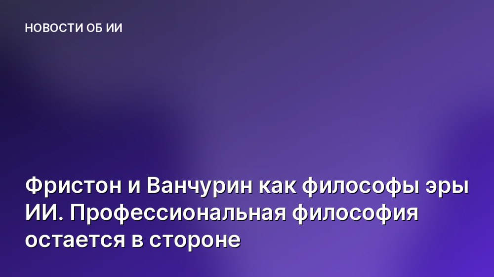 Фристон и Ванчурин как философы эры ИИ. Профессиональная философия остается в стороне