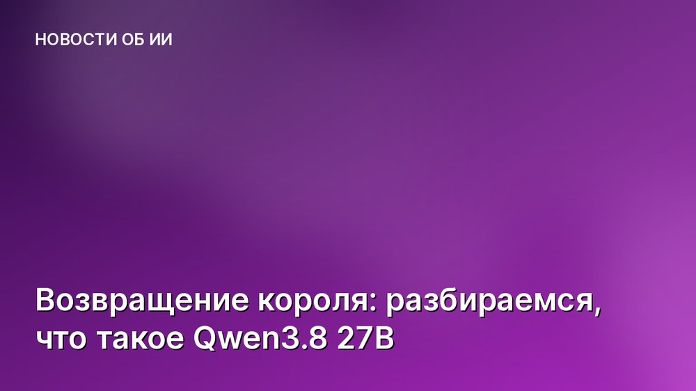 Возвращение короля: разбираемся, что такое Qwen3.8 27B