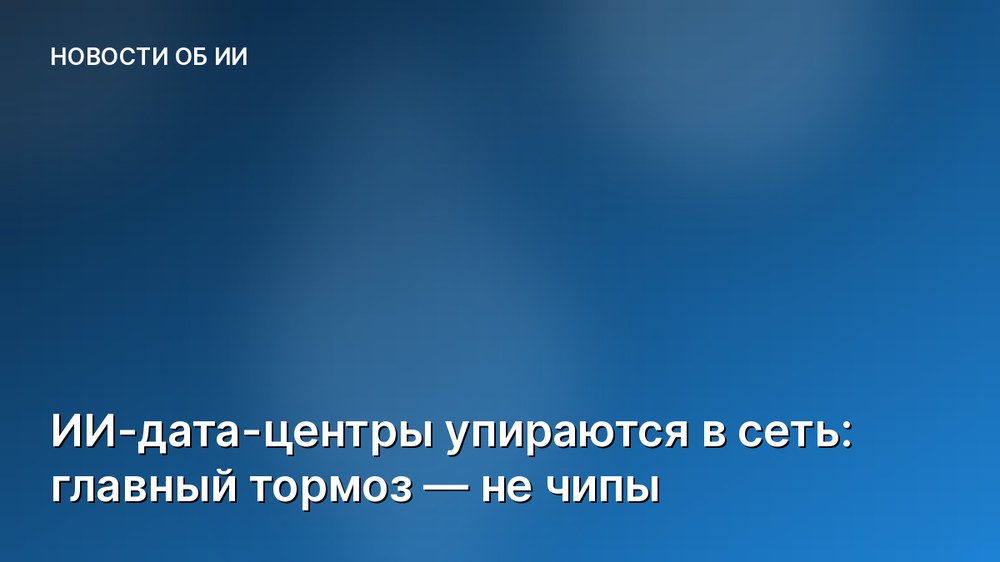 ИИ-дата-центры упираются в сеть: главный тормоз — не чипы