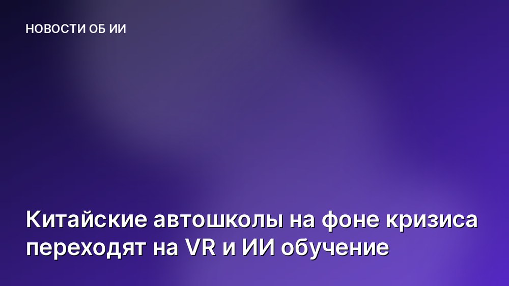 Китайские автошколы на фоне кризиса переходят на VR и ИИ обучение